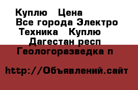 Куплю › Цена ­ 2 000 - Все города Электро-Техника » Куплю   . Дагестан респ.,Геологоразведка п.